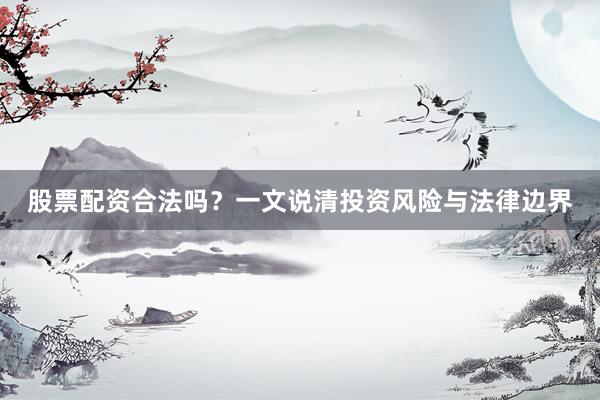 股票配资合法吗？一文说清投资风险与法律边界