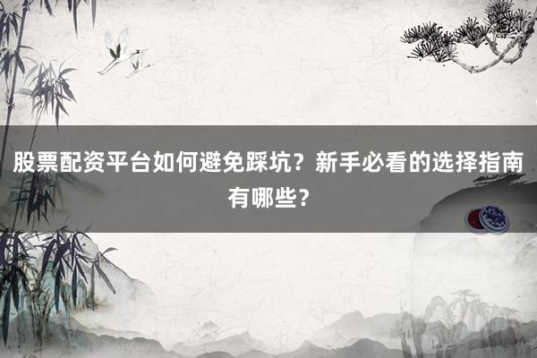 股票配资平台如何避免踩坑？新手必看的选择指南有哪些？