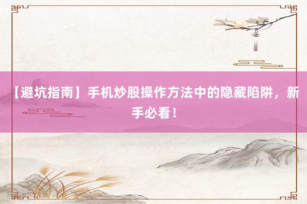 【避坑指南】手机炒股操作方法中的隐藏陷阱，新手必看！