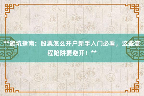 **避坑指南：股票怎么开户新手入门必看，这些流程陷阱要避开！**