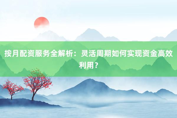 按月配资服务全解析：灵活周期如何实现资金高效利用？
