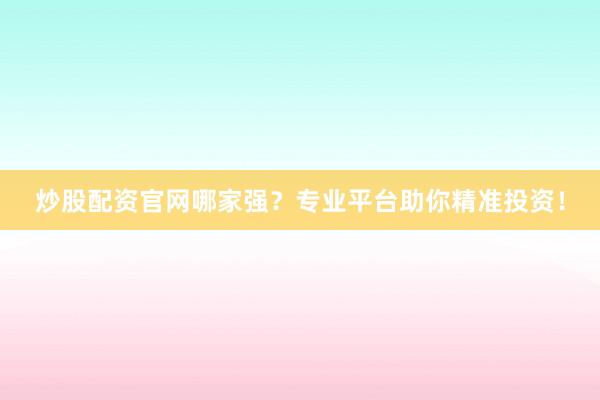 炒股配资官网哪家强？专业平台助你精准投资！