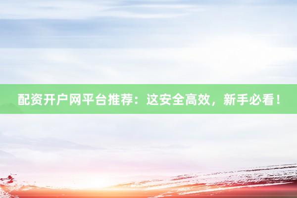 配资开户网平台推荐：这安全高效，新手必看！