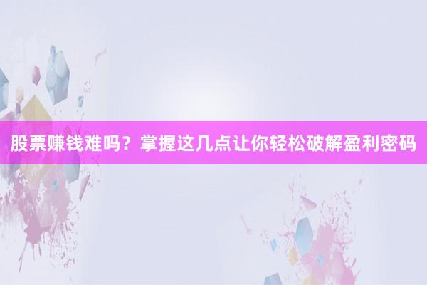 股票赚钱难吗？掌握这几点让你轻松破解盈利密码