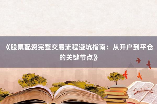 《股票配资完整交易流程避坑指南：从开户到平仓的关键节点》