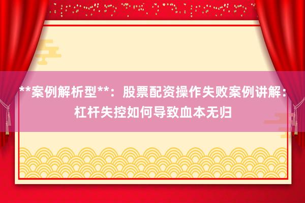 **案例解析型**：股票配资操作失败案例讲解：杠杆失控如何导致血本无归