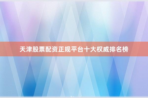 天津股票配资正规平台十大权威排名榜