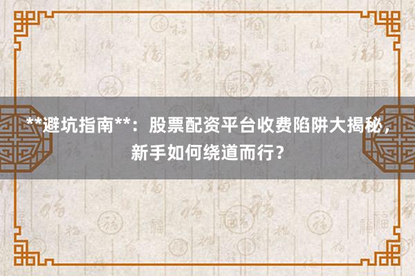 **避坑指南**：股票配资平台收费陷阱大揭秘，新手如何绕道而行？