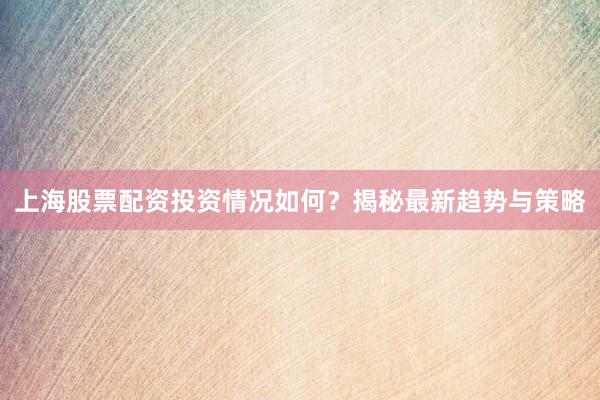 上海股票配资投资情况如何?揭秘最新趋势与策略