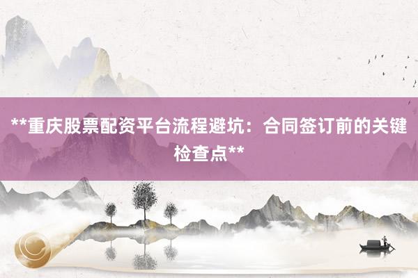 **重庆股票配资平台流程避坑：合同签订前的关键检查点**