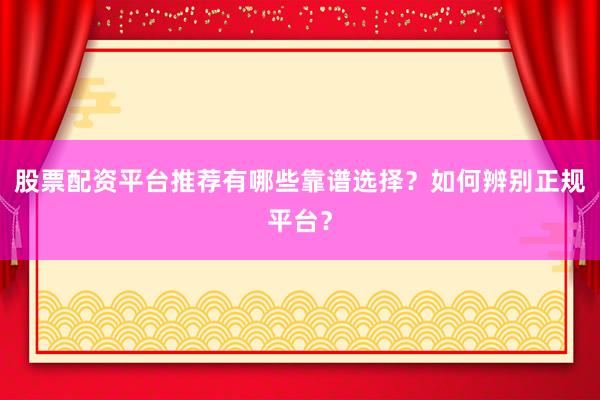 股票配资平台推荐有哪些靠谱选择？如何辨别正规平台？