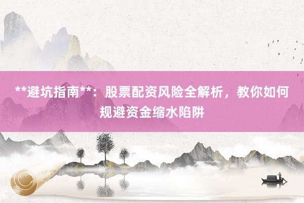**避坑指南**：股票配资风险全解析，教你如何规避资金缩水陷阱
