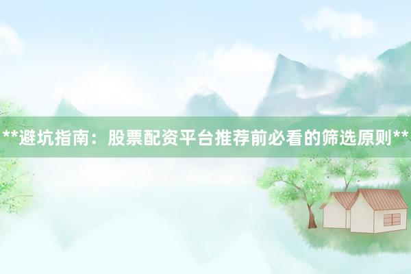 **避坑指南：股票配资平台推荐前必看的筛选原则**