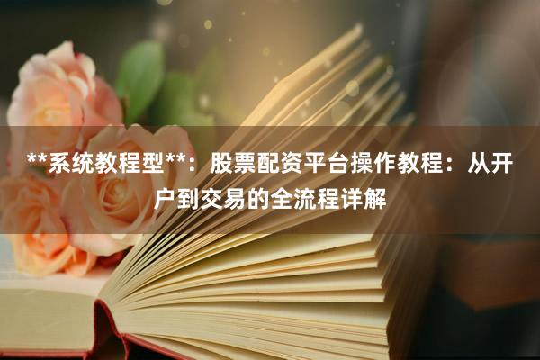 **系统教程型**：股票配资平台操作教程：从开户到交易的全流程详解