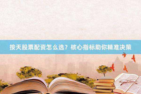 按天股票配资怎么选？核心指标助你精准决策