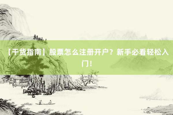 【干货指南】股票怎么注册开户？新手必看轻松入门！