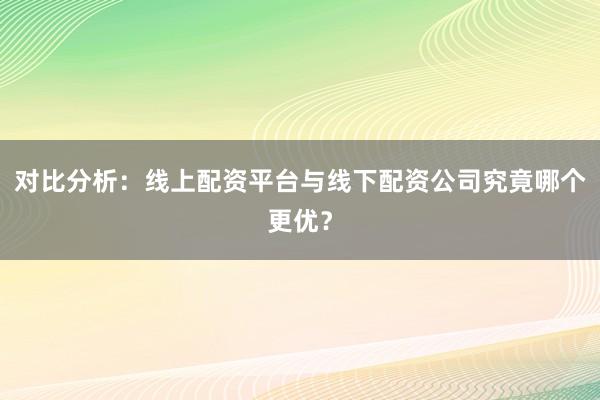对比分析:线上配资平台与线下配资公司究竟哪个更优?