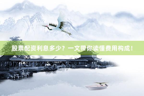 股票配资利息多少?一文带你读懂费用构成!