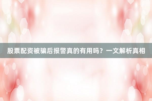 股票配资被骗后报警真的有用吗？一文解析真相