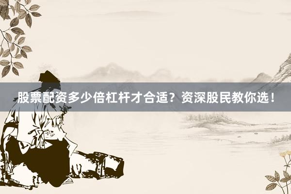 股票配资多少倍杠杆才合适？资深股民教你选！