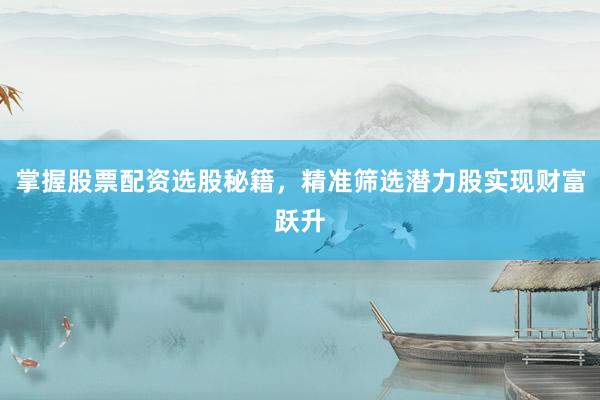 掌握股票配资选股秘籍，精准筛选潜力股实现财富跃升