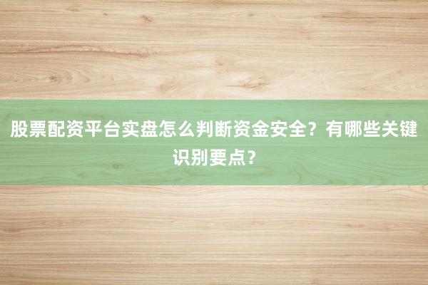 股票配资平台实盘怎么判断资金安全?有哪些关键识别要点?