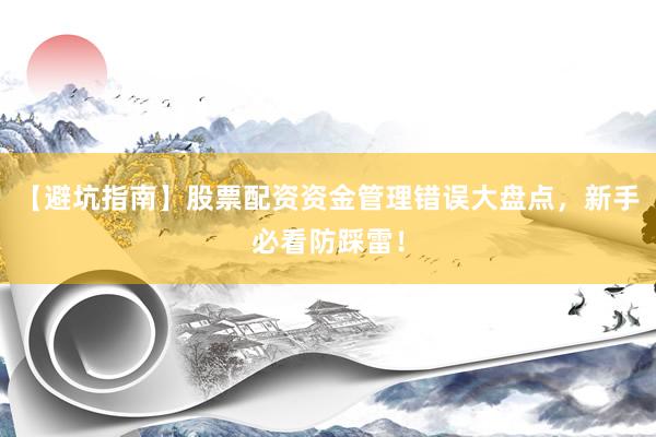 【避坑指南】股票配资资金管理错误大盘点，新手必看防踩雷！