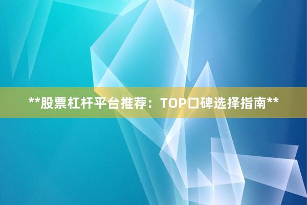**股票杠杆平台推荐:TOP口碑选择指南**