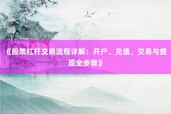 《股票杠杆交易流程详解：开户、充值、交易与提现全步骤》