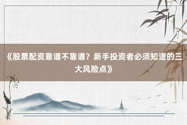 《股票配资靠谱不靠谱?新手投资者必须知道的三大风险点》