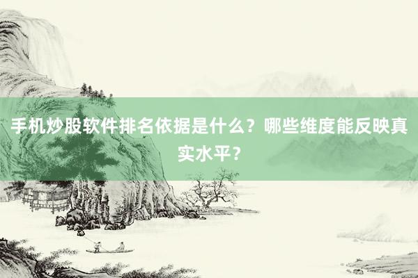手机炒股软件排名依据是什么？哪些维度能反映真实水平？