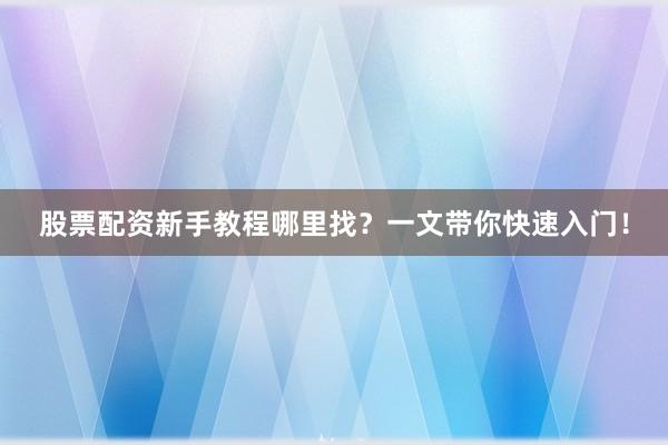 股票配资新手教程哪里找？一文带你快速入门！