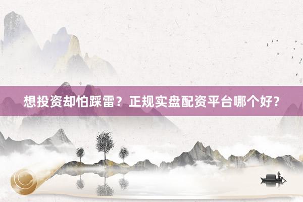 想投资却怕踩雷？正规实盘配资平台哪个好？
