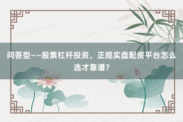 问答型——股票杠杆投资，正规实盘配资平台怎么选才靠谱？