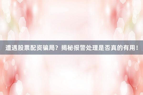 遭遇股票配资骗局？揭秘报警处理是否真的有用！