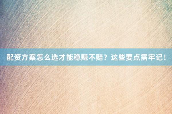 配资方案怎么选才能稳赚不赔？这些要点需牢记！