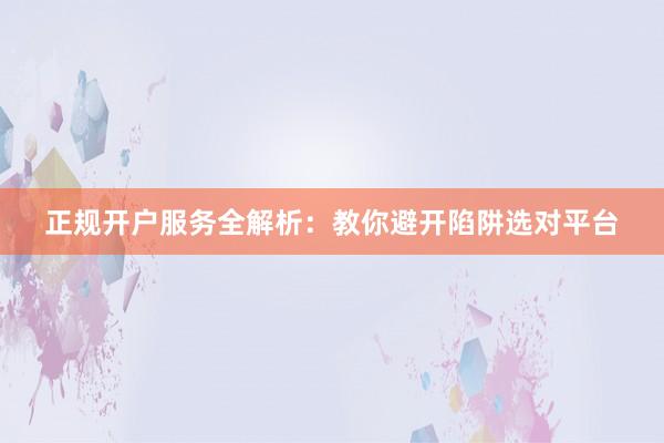 正规开户服务全解析：教你避开陷阱选对平台