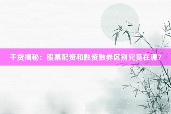 干货揭秘:股票配资和融资融券区别究竟在哪?