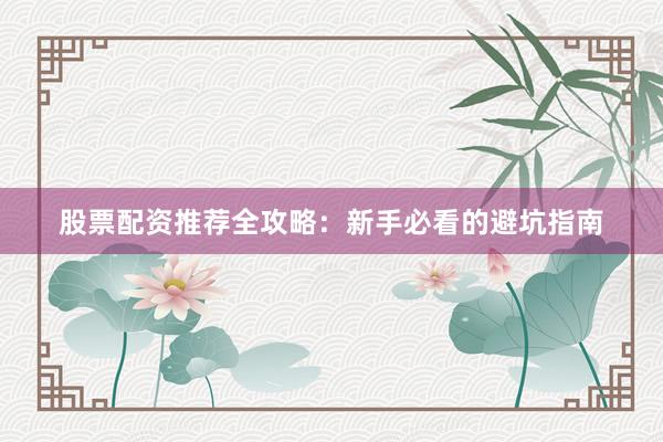 股票配资推荐全攻略：新手必看的避坑指南