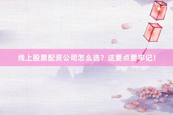 线上股票配资公司怎么选？这要点要牢记！