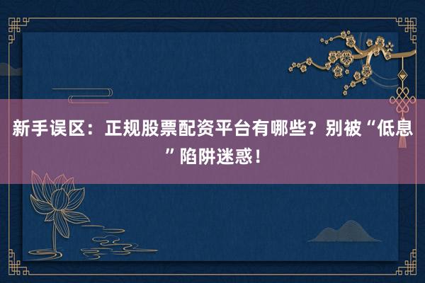 新手误区：正规股票配资平台有哪些？别被“低息”陷阱迷惑！