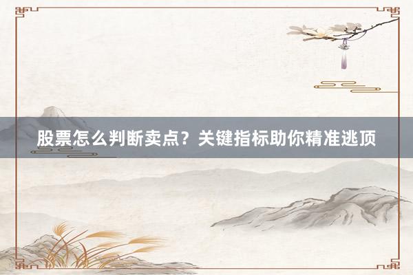 股票怎么判断卖点？关键指标助你精准逃顶