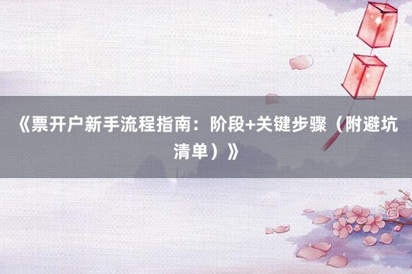 《票开户新手流程指南：阶段+关键步骤（附避坑清单）》