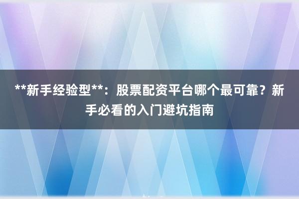 **新手经验型**：股票配资平台哪个最可靠？新手必看的入门避坑指南