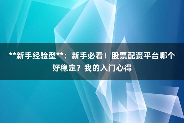 **新手经验型**：新手必看！股票配资平台哪个好稳定？我的入门心得