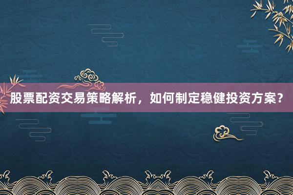 股票配资交易策略解析,如何制定稳健投资方案?