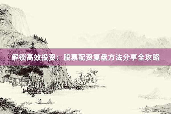解锁高效投资：股票配资复盘方法分享全攻略