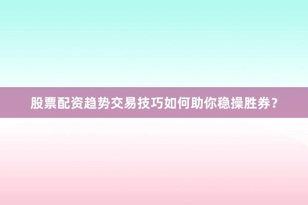 股票配资趋势交易技巧如何助你稳操胜券？