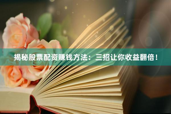 揭秘股票配资赚钱方法：三招让你收益翻倍！