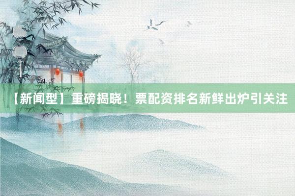 【新闻型】重磅揭晓！票配资排名新鲜出炉引关注